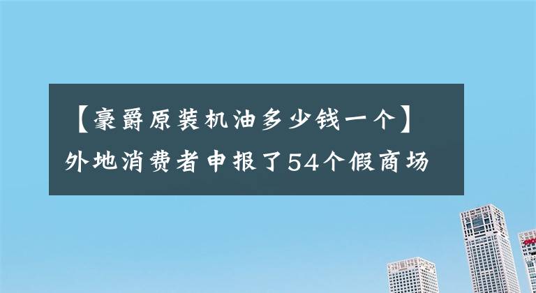 【豪爵原装机油多少钱一个】外地消费者申报了54个假商场的假油,被没收。