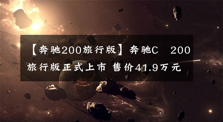 【奔驰200旅行版】奔驰C 200旅行版正式上市 售价41.9万元