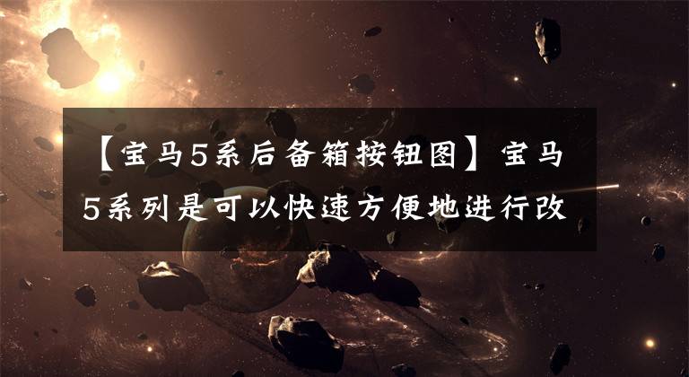 【宝马5系后备箱按钮图】宝马5系列是可以快速方便地进行改装的电动尾门,完美地展现了终极豪华的车风!