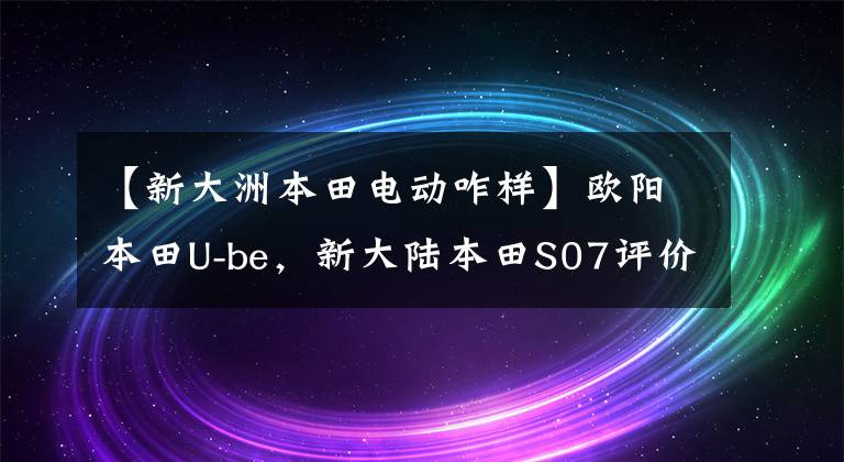 【新大洲本田电动咋样】欧阳本田U-be,新大陆本田S07评价,价格是4000级,你看好谁?