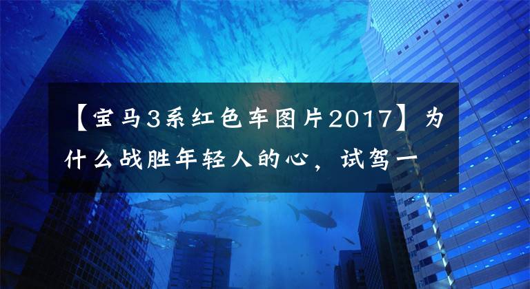 【宝马3系红色车图片2017】为什么战胜年轻人的心,试驾一下2017年的新宝马3系