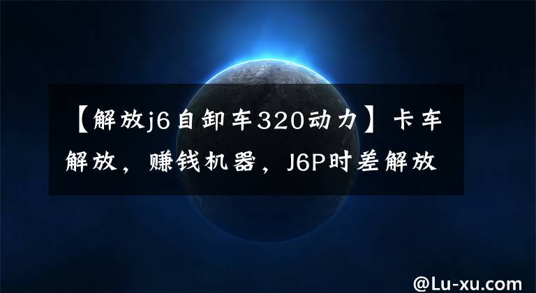 【解放j6自卸车320动力】卡车解放,赚钱机器,J6P时差解放王350-420马力
