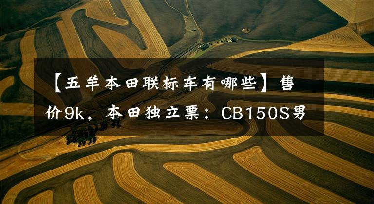 【五羊本田联标车有哪些】售价9k，本田独立票：CB150S男子5卷正式公布。