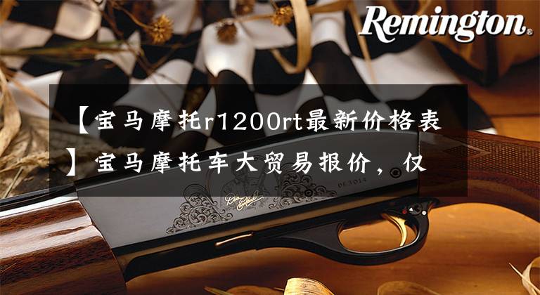【宝马摩托r1200rt最新价格表】宝马摩托车大贸易报价,仅供参考!