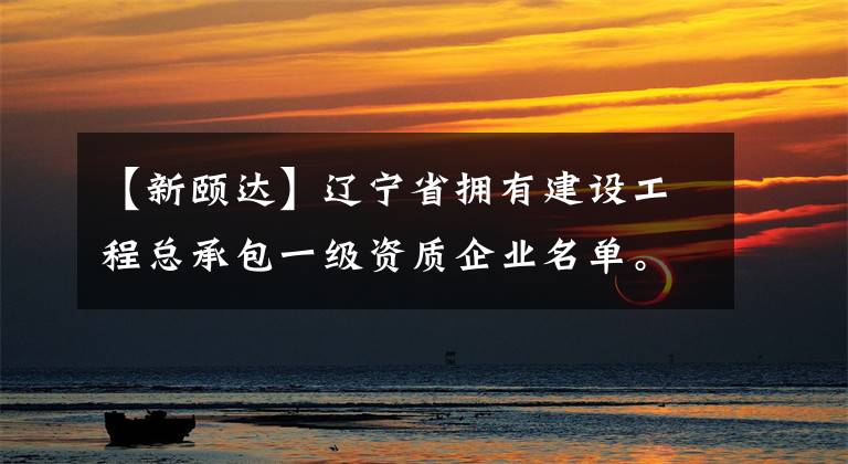 【新颐达】辽宁省拥有建设工程总承包一级资质企业名单。