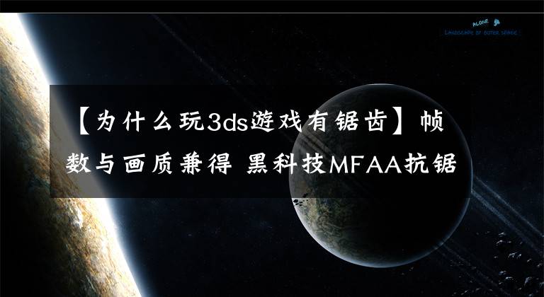 【为什么玩3ds游戏有锯齿】帧数与画质兼得 黑科技MFAA抗锯齿解析