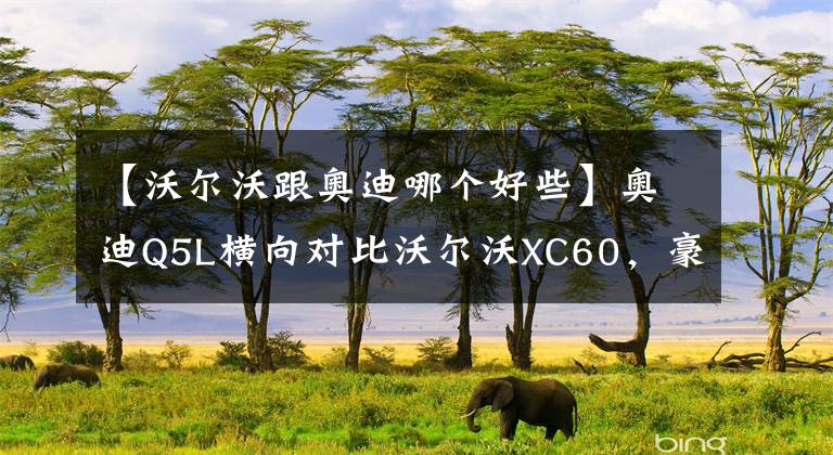 【沃尔沃跟奥迪哪个好些】奥迪Q5L横向对比沃尔沃XC60,豪华的选择从不单一
