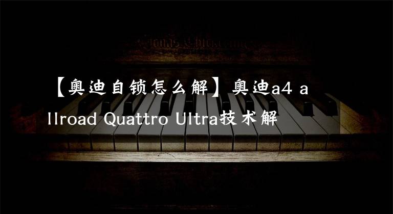 【奥迪自锁怎么解】奥迪a4 allroad Quattro Ultra技术解析