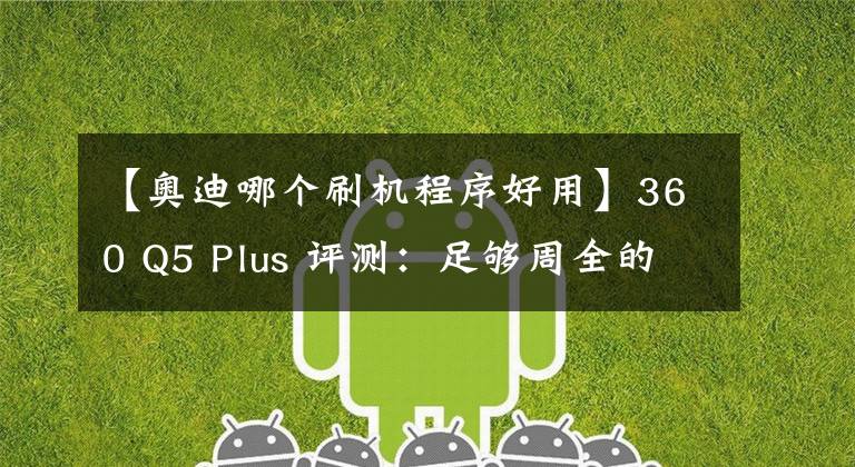 【奥迪哪个刷机程序好用】360 Q5 Plus 评测：足够周全的“安全”考虑