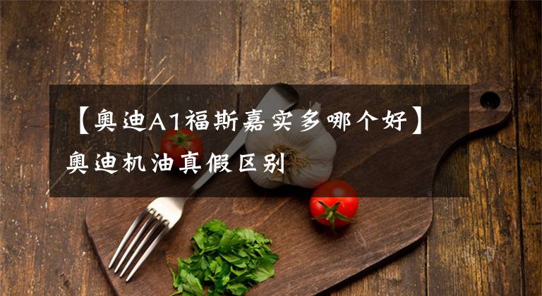 【奥迪A1福斯嘉实多哪个好】奥迪机油真假区别