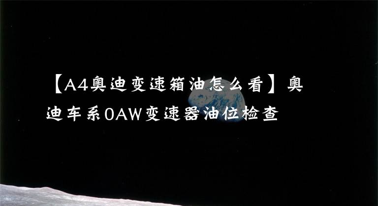 【A4奥迪变速箱油怎么看】奥迪车系0AW变速器油位检查