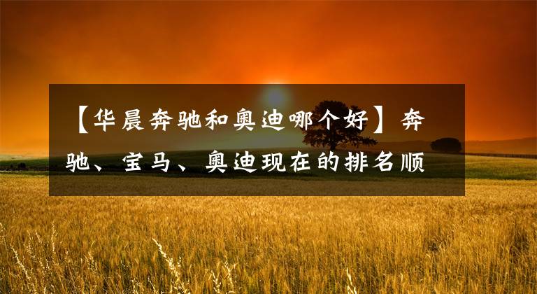 【华晨奔驰和奥迪哪个好】奔驰、宝马、奥迪现在的排名顺序在人们心中到底是怎样的？