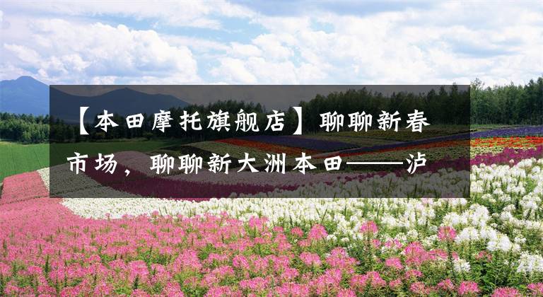 【本田摩托旗舰店】聊聊新春市场,聊聊新大洲本田——泸州店店长采访手记