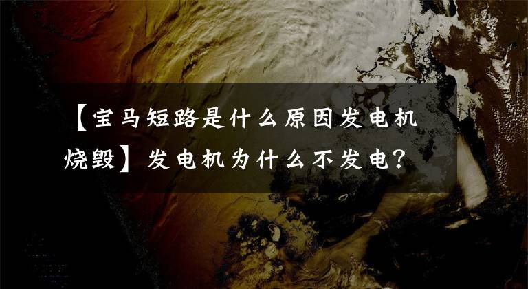 【宝马短路是什么原因发电机烧毁】发电机为什么不发电?