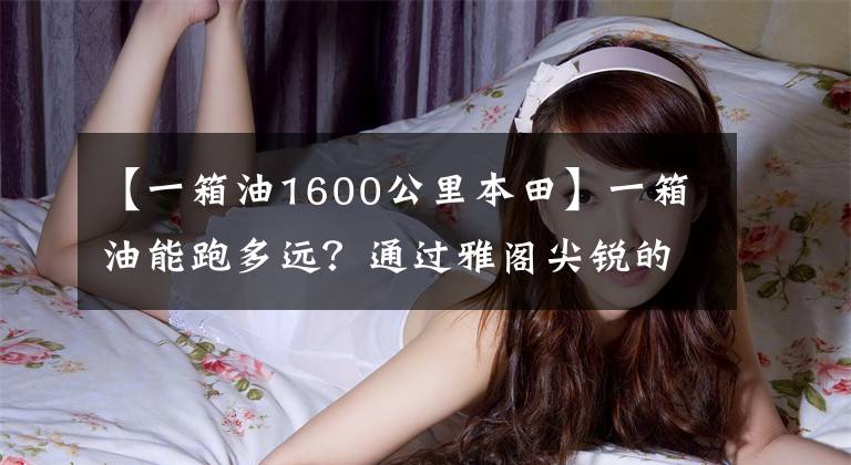 【一箱油1600公里本田】一箱油能跑多远?通过雅阁尖锐的混合极限挑战赛告诉你。