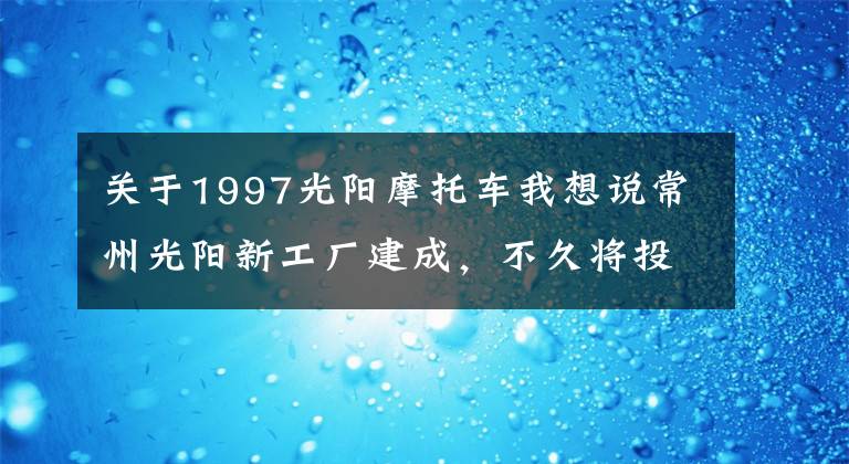 关于1997光阳摩托车我想说常州光阳新工厂建成，不久将投产全新赛艇系列等车型