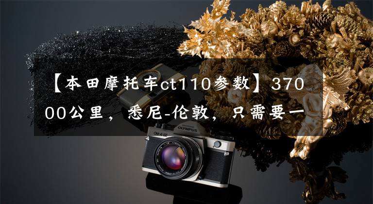 【本田摩托车ct110参数】37000公里,悉尼-伦敦,只需要一辆滑板车!