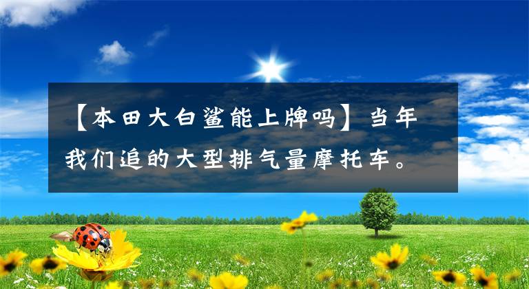 【本田大白鲨能上牌吗】当年我们追的大型排气量摩托车。