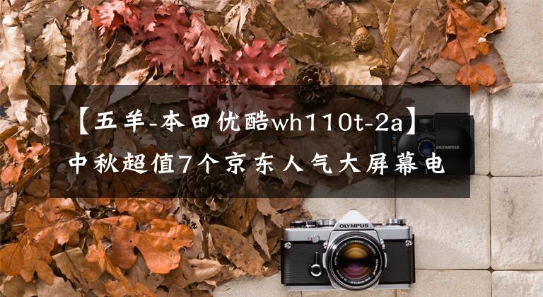 【五羊-本田优酷wh110t-2a】中秋超值7个京东人气大屏幕电视推荐。