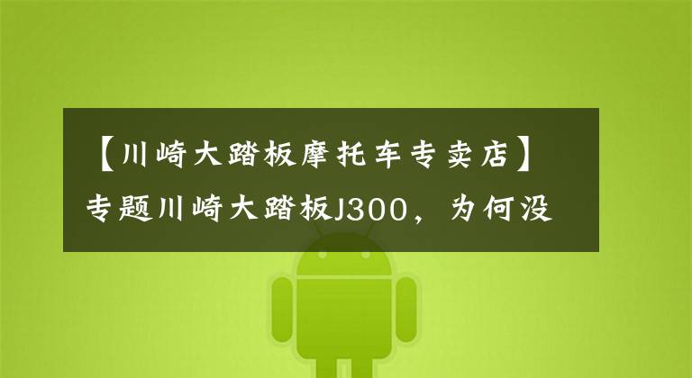 【川崎大踏板摩托车专卖店】专题川崎大踏板J300,为何没引进国内?