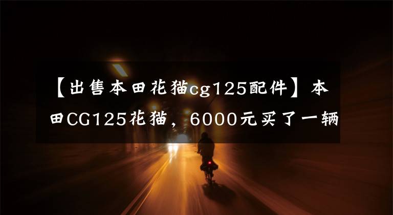 【出售本田花猫cg125配件】本田CG125花猫,6000元买了一辆,外观不变,灵魂不再存在。