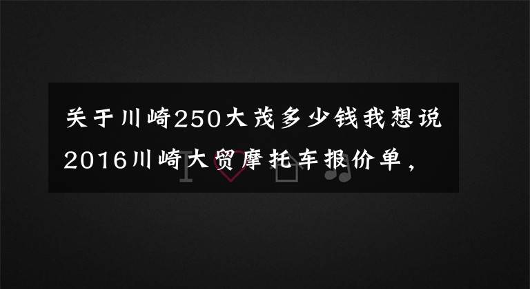 关于川崎250大茂多少钱我想说2016川崎大贸摩托车报价单,最贵的高达72万