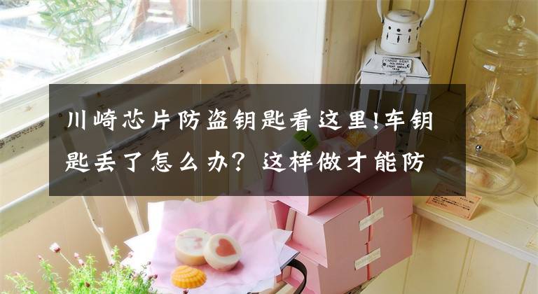 川崎芯片防盗钥匙看这里!车钥匙丢了怎么办？这样做才能防止车被偷走