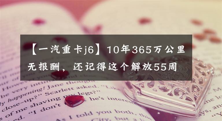 【一汽重卡j6】10年365万公里无报酬，还记得这个解放55周年纪念版J6牵引车吗？