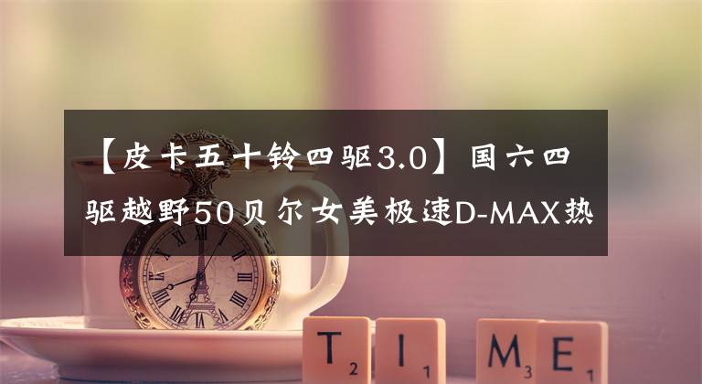【皮卡五十铃四驱3.0】国六四驱越野50贝尔女美极速D-MAX热情C型拖车