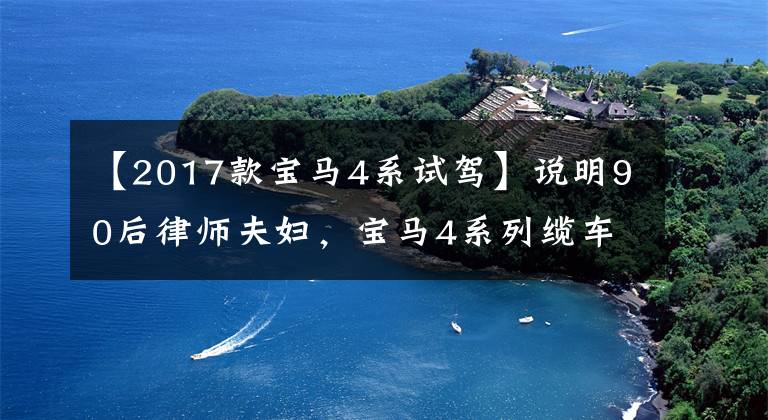 【2017款宝马4系试驾】说明90后律师夫妇,宝马4系列缆车之路。