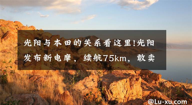 光阳与本田的关系看这里!光阳发布新电摩,续航75km,敢卖9800元!五羊本田:选我更便宜