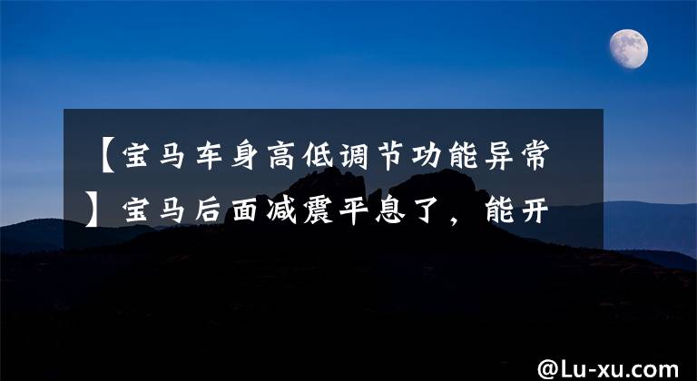 【宝马车身高低调节功能异常】宝马后面减震平息了,能开车吗?