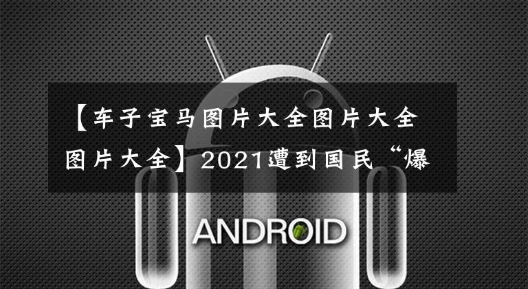【车子宝马图片大全图片大全图片大全】2021遭到国民“爆炸”的十大豪车:宝马5系夺冠,无法进入奔驰前五名。