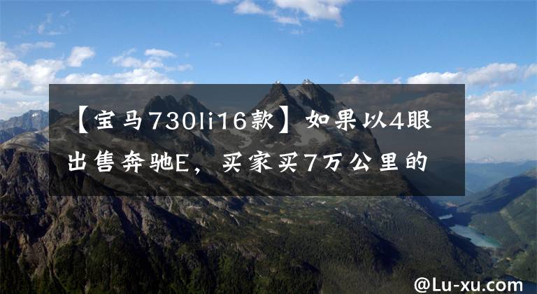 【宝马730li16款】如果以4眼出售奔驰E，买家买7万公里的宝马7系不值得花42万美元吗？