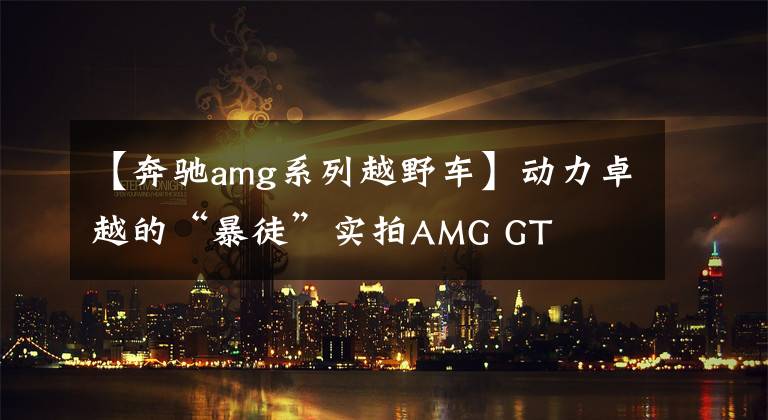 【奔驰amg系列越野车】动力卓越的“暴徒”实拍AMG GT