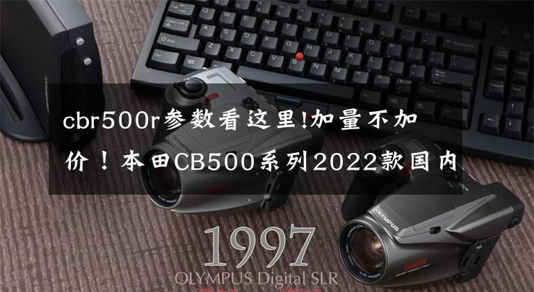 cbr500r参数看这里!加量不加价!本田CB500系列2022款国内上市!