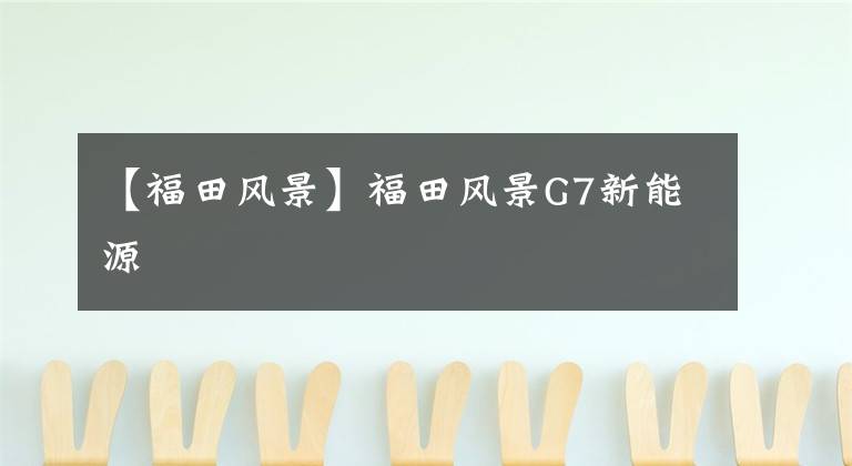 【福田风景】福田风景G7新能源