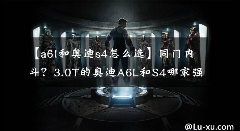 【a6l和奥迪s4怎么选】同门内斗?3.0T的奥迪A6L和S4哪家强