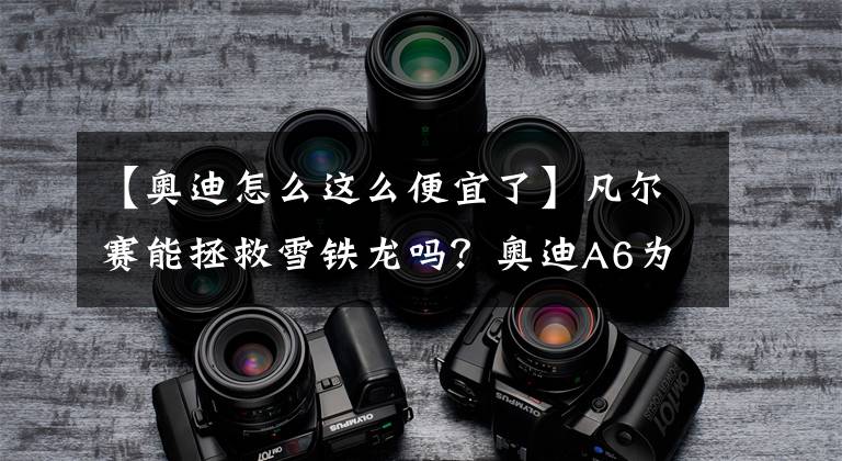 【奥迪怎么这么便宜了】凡尔赛能拯救雪铁龙吗？奥迪A6为什么比宝马奔驰便宜？