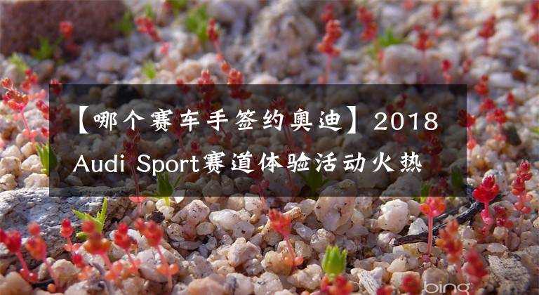 【哪个赛车手签约奥迪】2018 Audi Sport赛道体验活动火热开幕