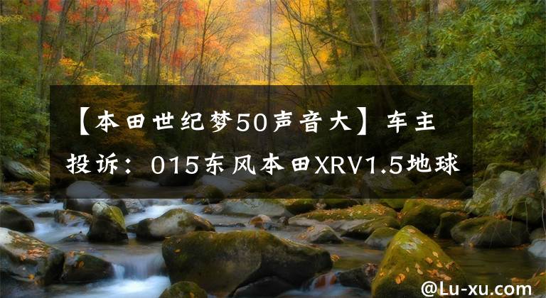 【本田世纪梦50声音大】车主投诉：015东风本田XRV1.5地球梦车型，发动机启动异常。