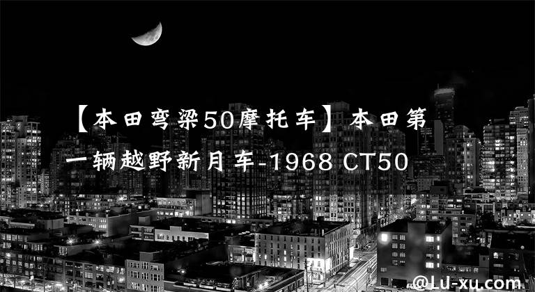 【本田弯梁50摩托车】本田第一辆越野新月车-1968 CT50