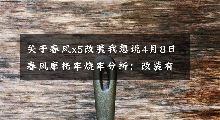 关于春风x5改装我想说4月8日春风摩托车烧车分析:改装有风险,安全事情不可以小视!