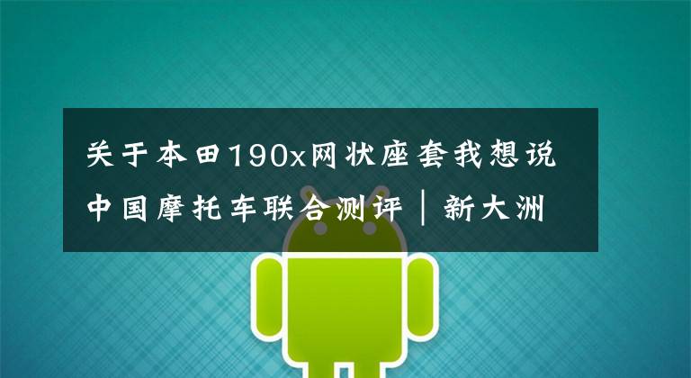 关于本田190x网状座套我想说中国摩托车联合测评|新大洲本田CBF190X 实惠及新手的选择