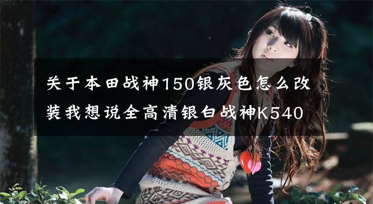 关于本田战神150银灰色怎么改装我想说全高清银白战神K540D简评