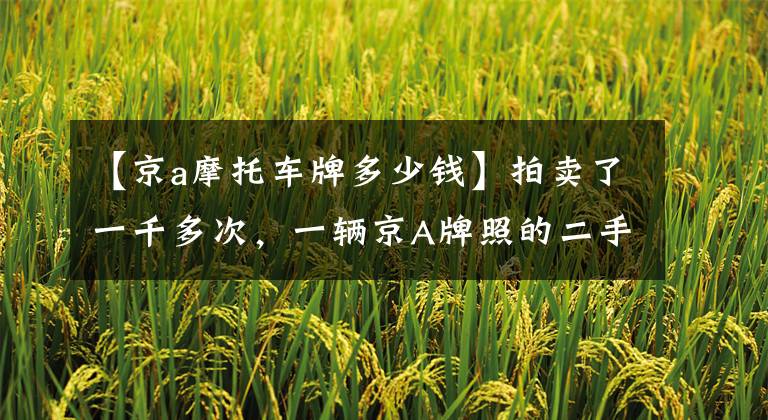 【京a摩托车牌多少钱】拍卖了一千多次,一辆京A牌照的二手摩托车售价为265万韩元。