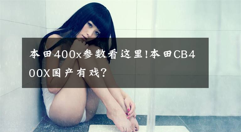 本田400x参数看这里!本田CB400X国产有戏?