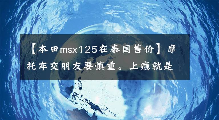 【本田msx125在泰国售价】摩托车交朋友要慎重。上瘾就是钱！——本田MSX125 SF