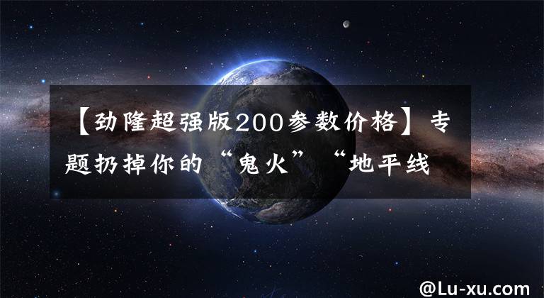 【劲隆超强版200参数价格】专题扔掉你的“鬼火”“地平线”,万元之下的6款高逼格跨骑摩托车型