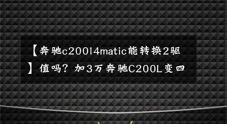 【奔驰c200l4matic能转换2驱】值吗?加3万奔驰C200L变四驱